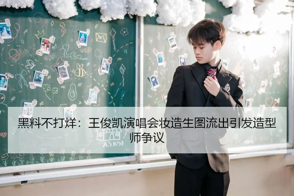 黑料不打烊：王俊凯演唱会妆造生图流出引发造型师争议